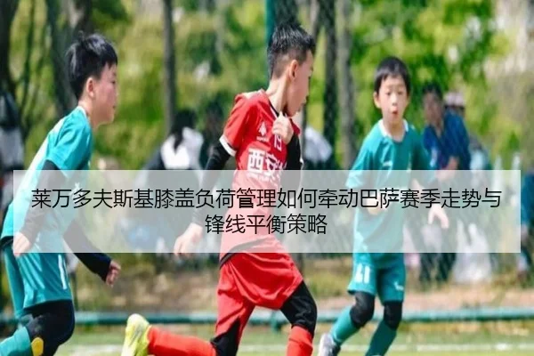 莱万多夫斯基膝盖负荷管理如何牵动巴萨赛季走势与锋线平衡策略