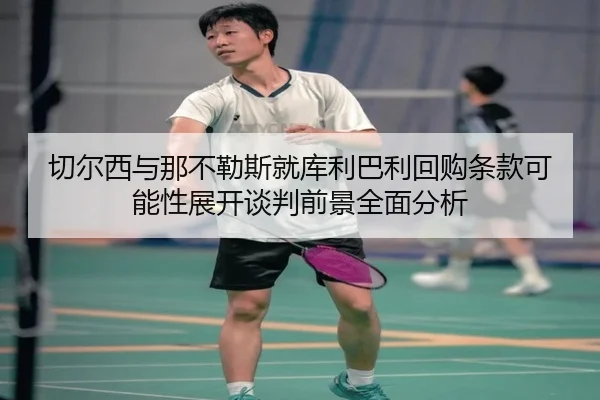 切尔西与那不勒斯就库利巴利回购条款可能性展开谈判前景全面分析