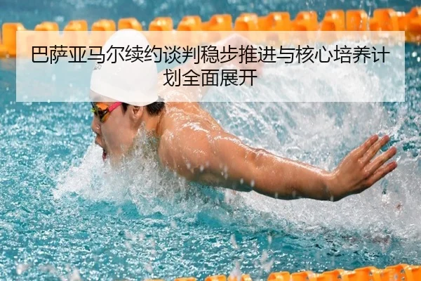 巴萨亚马尔续约谈判稳步推进与核心培养计划全面展开
