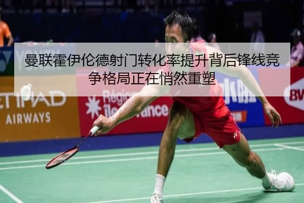 曼联霍伊伦德射门转化率提升背后锋线竞争格局正在悄然重塑