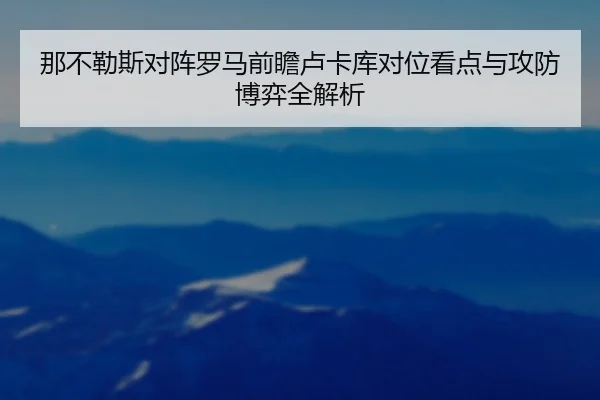 那不勒斯对阵罗马前瞻卢卡库对位看点与攻防博弈全解析
