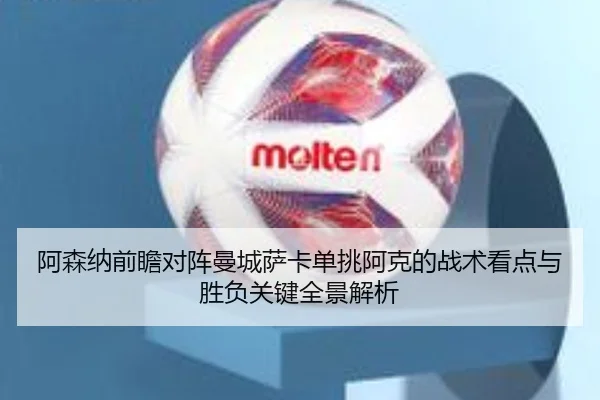 阿森纳前瞻对阵曼城萨卡单挑阿克的战术看点与胜负关键全景解析