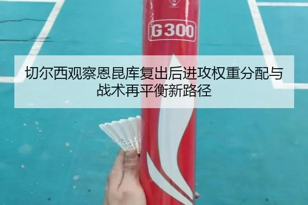 切尔西观察恩昆库复出后进攻权重分配与战术再平衡新路径