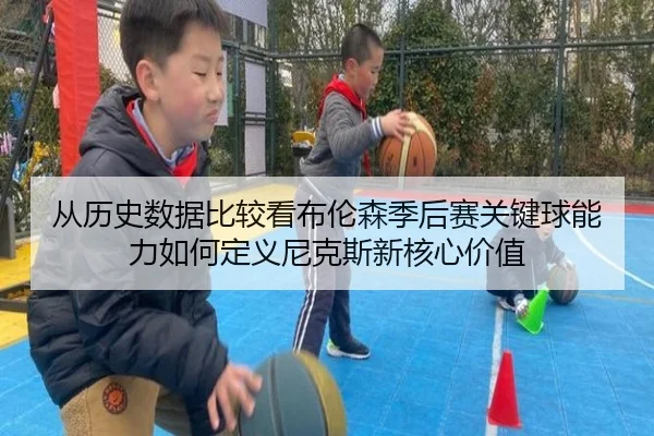 从历史数据比较看布伦森季后赛关键球能力如何定义尼克斯新核心价值