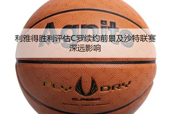 利雅得胜利评估C罗续约前景及沙特联赛深远影响