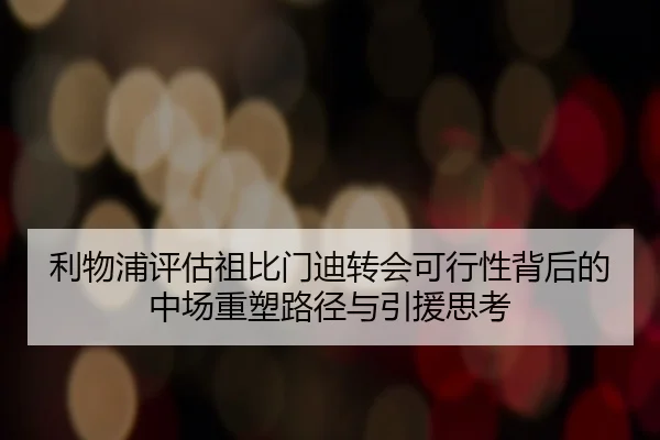利物浦评估祖比门迪转会可行性背后的中场重塑路径与引援思考