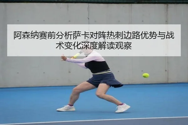 阿森纳赛前分析萨卡对阵热刺边路优势与战术变化深度解读观察