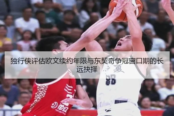 独行侠评估欧文续约年限与东契奇争冠窗口期的长远抉择