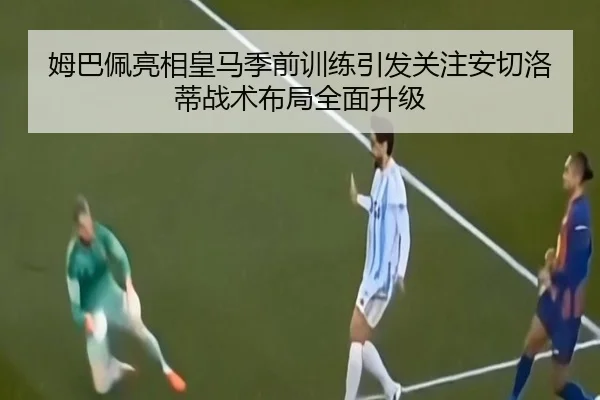 姆巴佩亮相皇马季前训练引发关注安切洛蒂战术布局全面升级