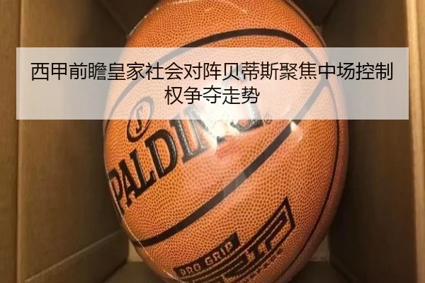 西甲前瞻皇家社会对阵贝蒂斯聚焦中场控制权争夺走势