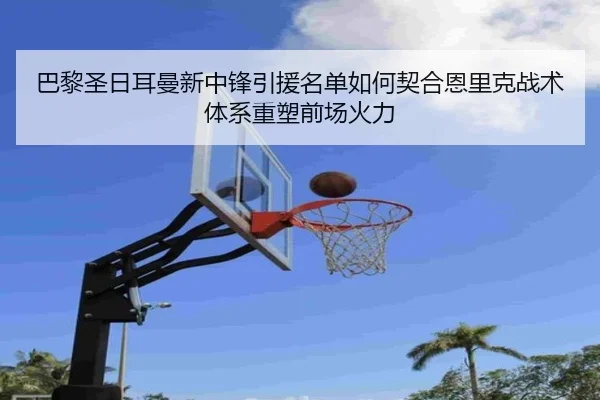 巴黎圣日耳曼新中锋引援名单如何契合恩里克战术体系重塑前场火力