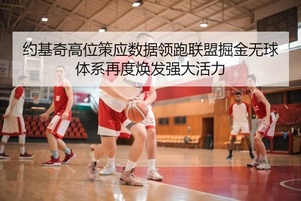 约基奇高位策应数据领跑联盟掘金无球体系再度焕发强大活力