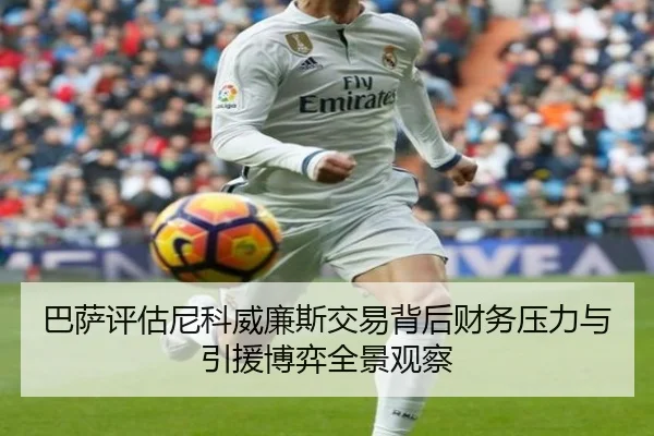 巴萨评估尼科威廉斯交易背后财务压力与引援博弈全景观察