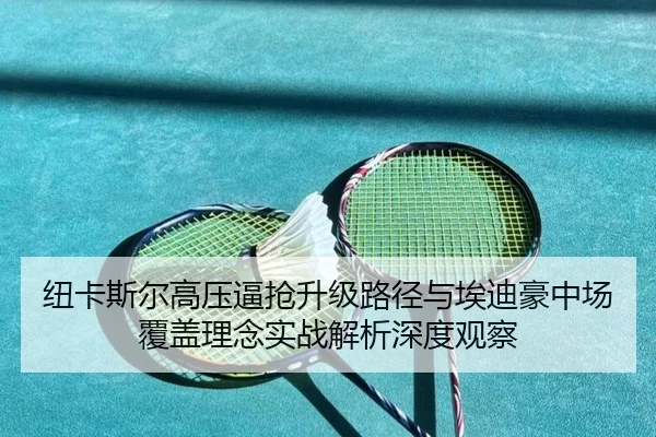 纽卡斯尔高压逼抢升级路径与埃迪豪中场覆盖理念实战解析深度观察