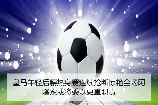 皇马年轻后腰热身赛连续抢断惊艳全场阿隆索或将委以更重职责