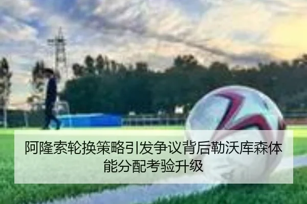 阿隆索轮换策略引发争议背后勒沃库森体能分配考验升级